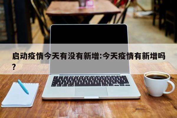 启动疫情今天有没有新增:今天疫情有新增吗?