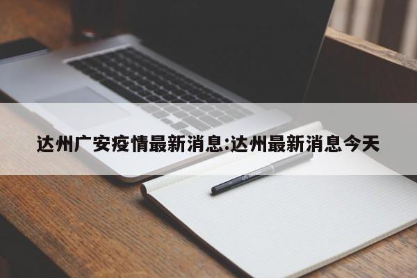 达州广安疫情最新消息:达州最新消息今天
