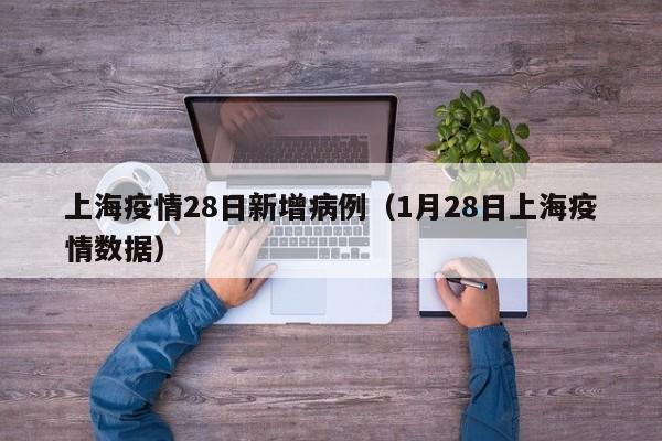 上海疫情28日新增病例（1月28日上海疫情数据）