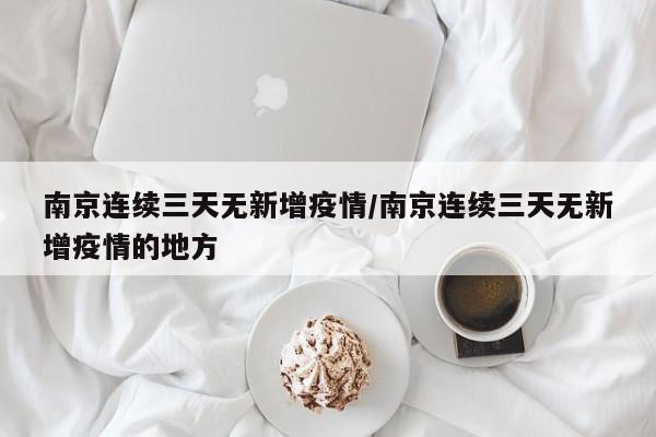南京连续三天无新增疫情/南京连续三天无新增疫情的地方