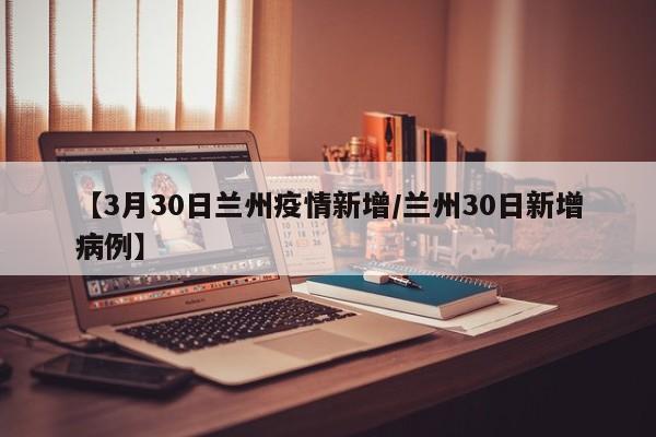 【3月30日兰州疫情新增/兰州30日新增病例】