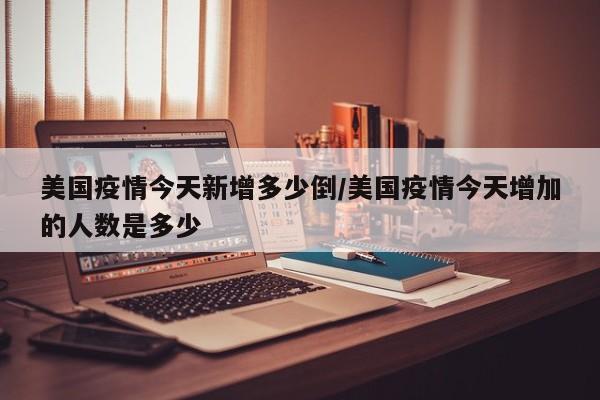 美国疫情今天新增多少倒/美国疫情今天增加的人数是多少