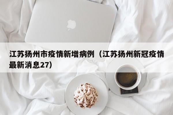 江苏扬州市疫情新增病例（江苏扬州新冠疫情最新消息27）