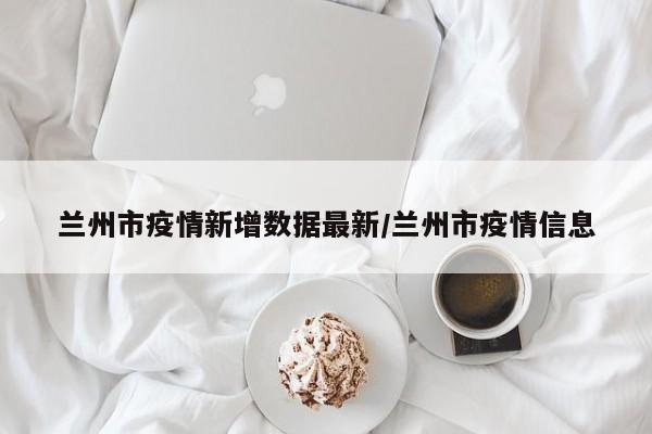 兰州市疫情新增数据最新/兰州市疫情信息