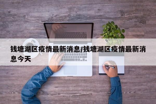 钱塘湖区疫情最新消息/钱塘湖区疫情最新消息今天