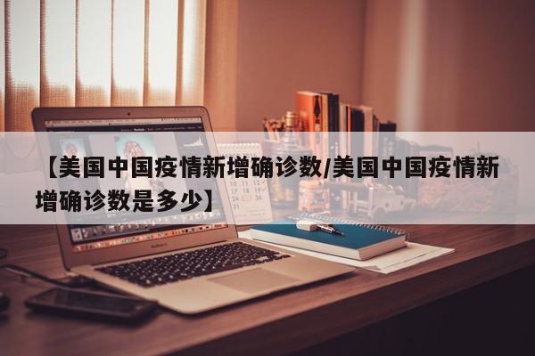 【美国中国疫情新增确诊数/美国中国疫情新增确诊数是多少】