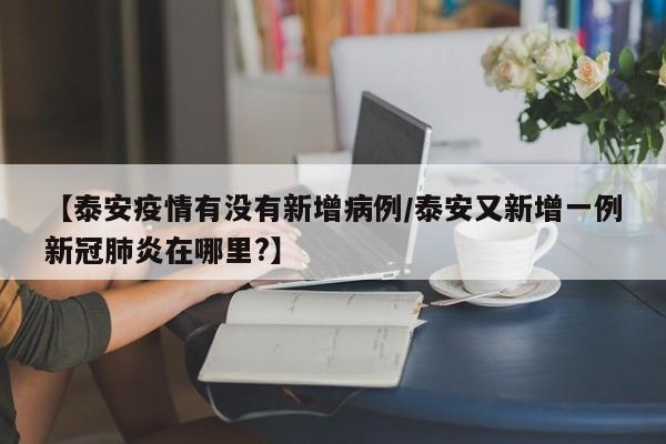 【泰安疫情有没有新增病例/泰安又新增一例新冠肺炎在哪里?】