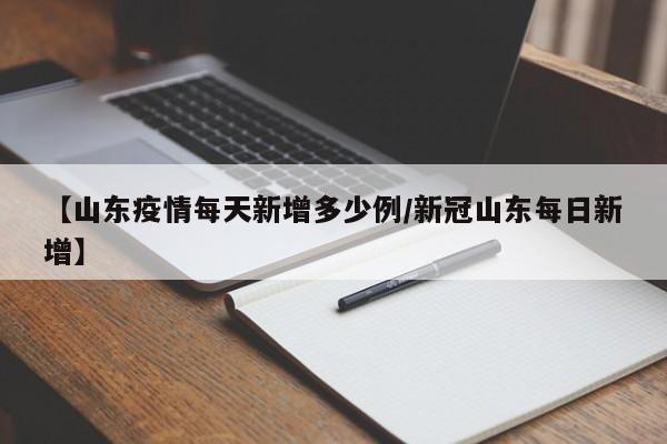 【山东疫情每天新增多少例/新冠山东每日新增】