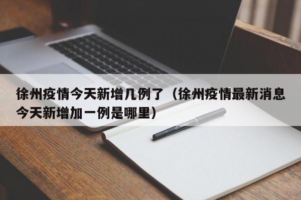 徐州疫情今天新增几例了（徐州疫情最新消息今天新增加一例是哪里）