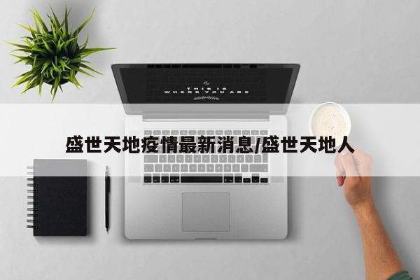 盛世天地疫情最新消息/盛世天地人