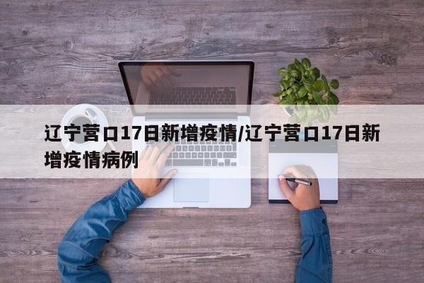 辽宁营口17日新增疫情/辽宁营口17日新增疫情病例