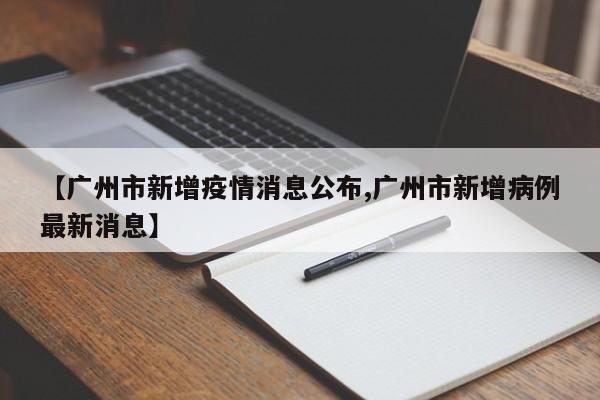 【广州市新增疫情消息公布,广州市新增病例最新消息】