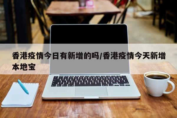 香港疫情今日有新增的吗/香港疫情今天新增本地宝