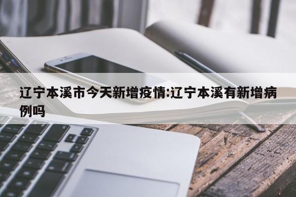 辽宁本溪市今天新增疫情:辽宁本溪有新增病例吗