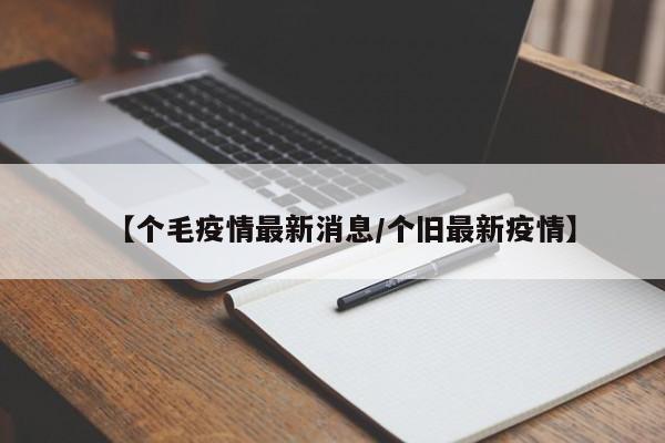 【个毛疫情最新消息/个旧最新疫情】