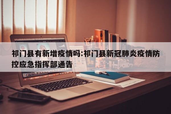 祁门县有新增疫情吗:祁门县新冠肺炎疫情防控应急指挥部通告