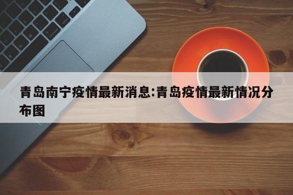 青岛南宁疫情最新消息:青岛疫情最新情况分布图