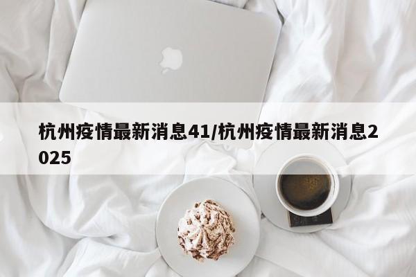 杭州疫情最新消息41/杭州疫情最新消息2025