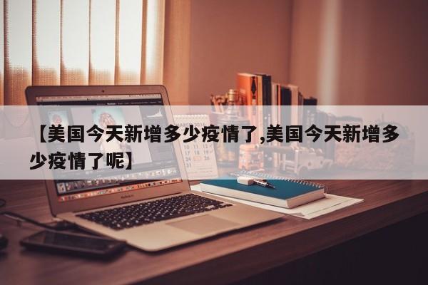 【美国今天新增多少疫情了,美国今天新增多少疫情了呢】