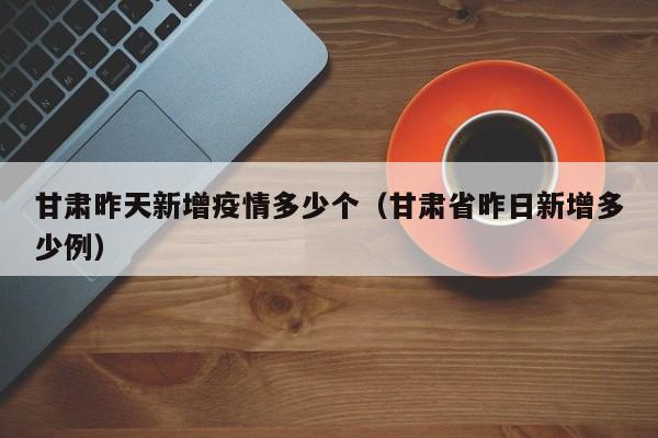 甘肃昨天新增疫情多少个（甘肃省昨日新增多少例）