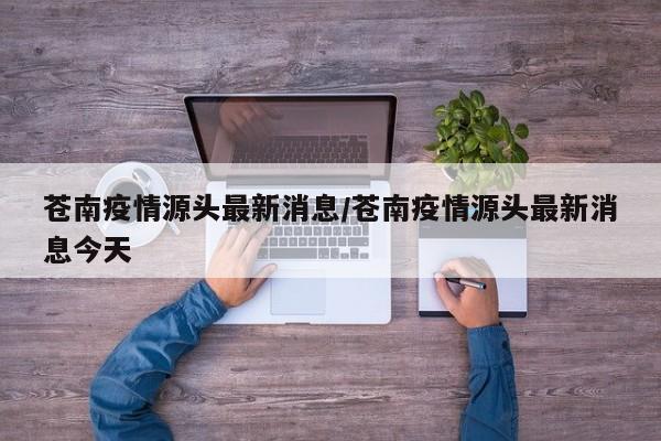 苍南疫情源头最新消息/苍南疫情源头最新消息今天
