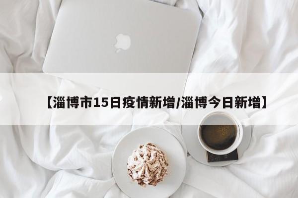 【淄博市15日疫情新增/淄博今日新增】