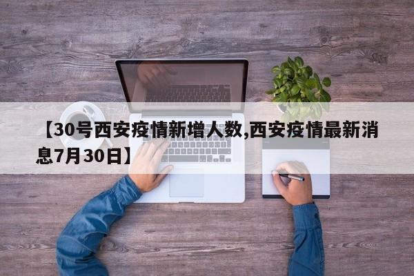 【30号西安疫情新增人数,西安疫情最新消息7月30日】