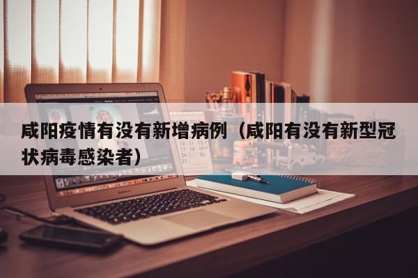 咸阳疫情有没有新增病例（咸阳有没有新型冠状病毒感染者）