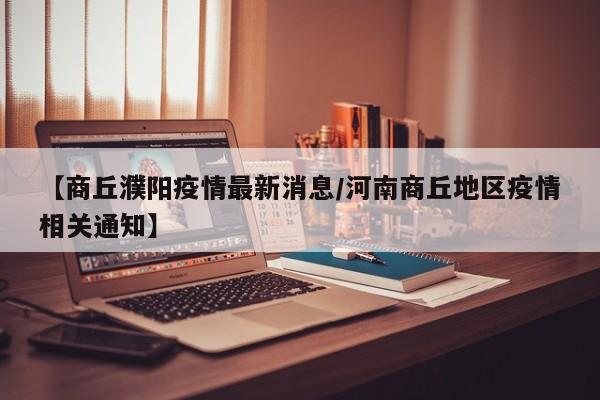 【商丘濮阳疫情最新消息/河南商丘地区疫情相关通知】
