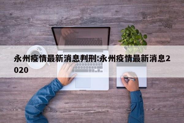 永州疫情最新消息判刑:永州疫情最新消息2020