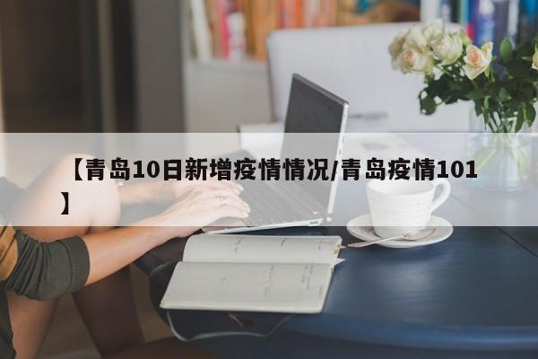 【青岛10日新增疫情情况/青岛疫情101】
