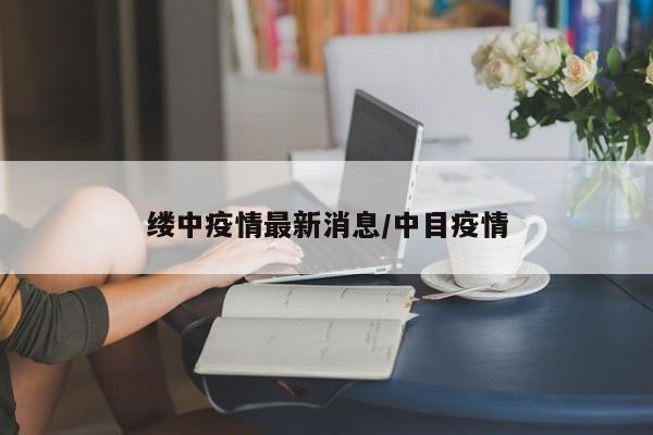 缕中疫情最新消息/中目疫情