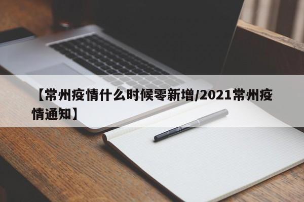 【常州疫情什么时候零新增/2021常州疫情通知】