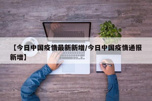 【今日中国疫情最新新增/今日中国疫情通报新增】