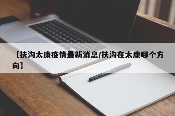 【扶沟太康疫情最新消息/扶沟在太康哪个方向】