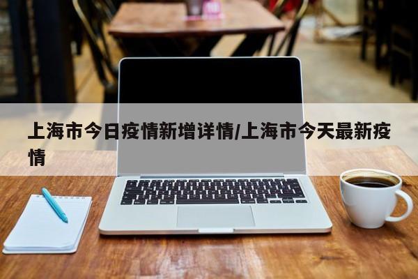 上海市今日疫情新增详情/上海市今天最新疫情