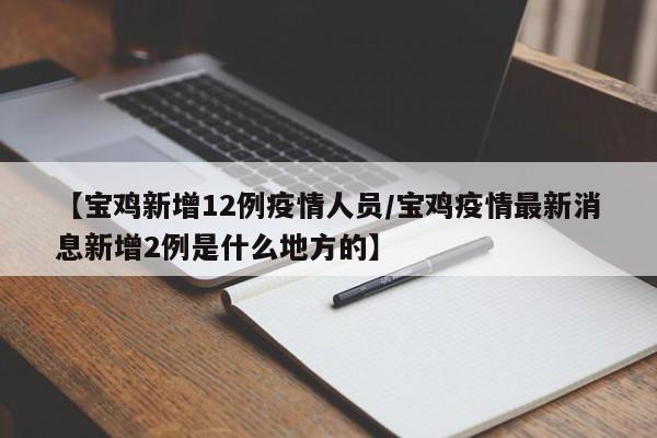 【宝鸡新增12例疫情人员/宝鸡疫情最新消息新增2例是什么地方的】