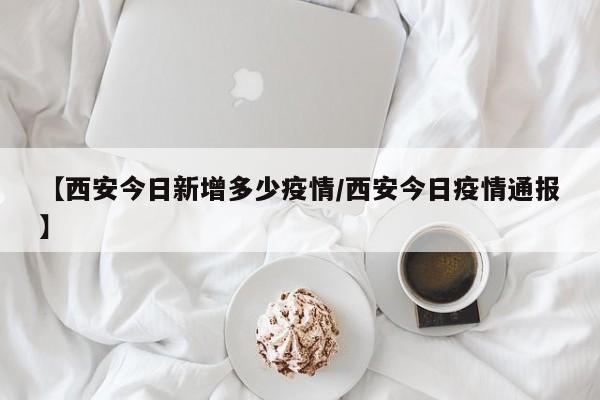 【西安今日新增多少疫情/西安今日疫情通报】
