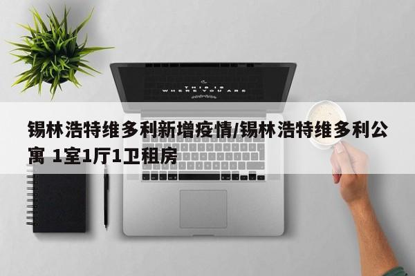锡林浩特维多利新增疫情/锡林浩特维多利公寓 1室1厅1卫租房