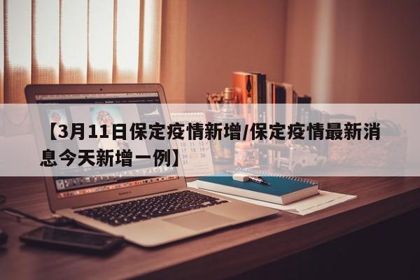 【3月11日保定疫情新增/保定疫情最新消息今天新增一例】