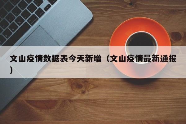 文山疫情数据表今天新增（文山疫情最新通报）