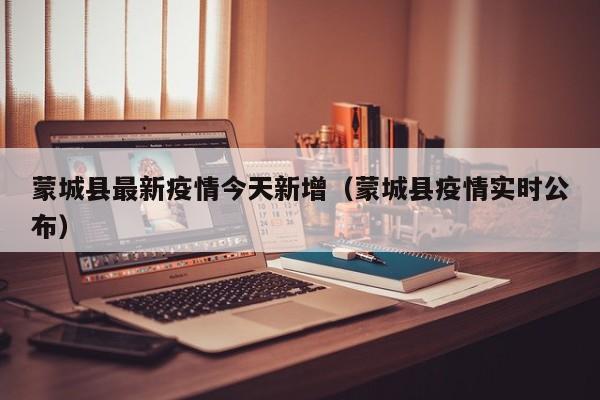 蒙城县最新疫情今天新增（蒙城县疫情实时公布）