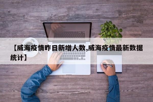 【威海疫情昨日新增人数,威海疫情最新数据统计】