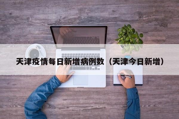 天津疫情每日新增病例数（天津今日新增）