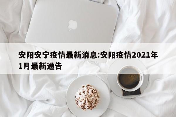 安阳安宁疫情最新消息:安阳疫情2021年1月最新通告