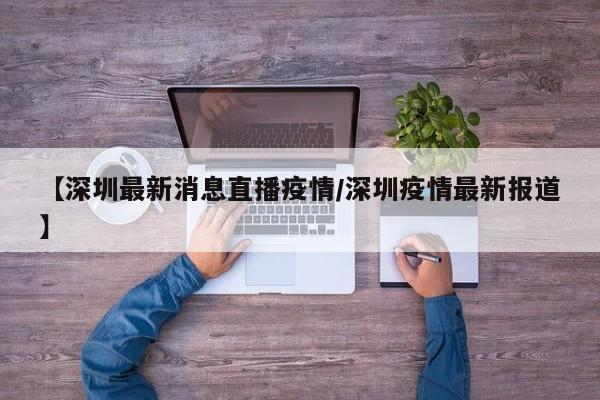 【深圳最新消息直播疫情/深圳疫情最新报道】