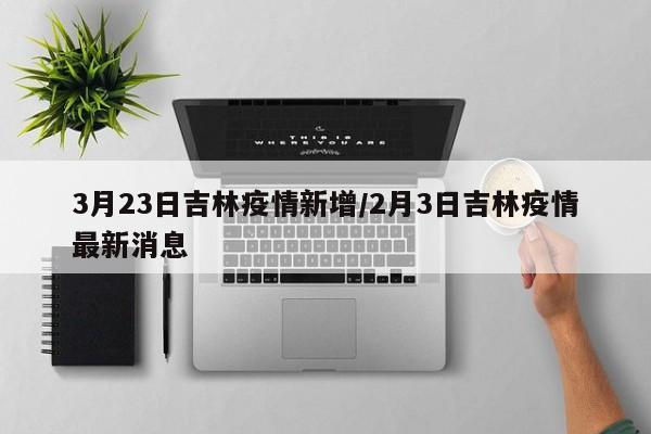 3月23日吉林疫情新增/2月3日吉林疫情最新消息