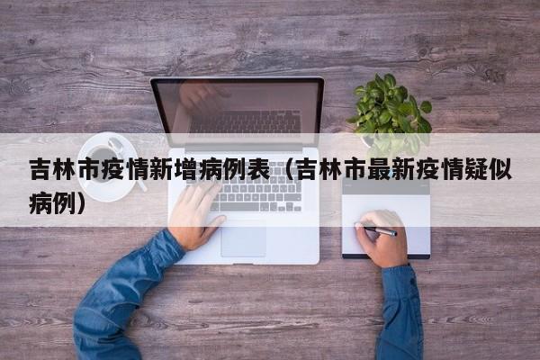 吉林市疫情新增病例表（吉林市最新疫情疑似病例）