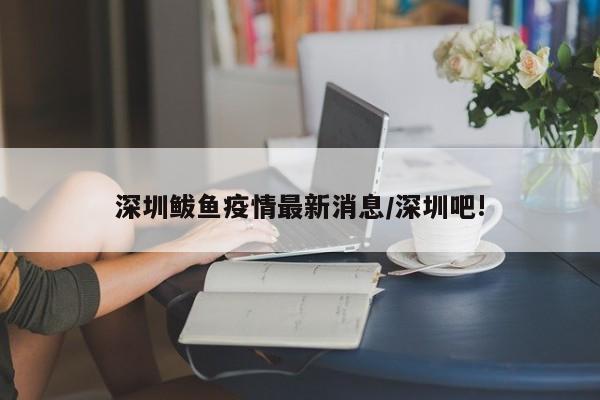 深圳鲅鱼疫情最新消息/深圳吧!