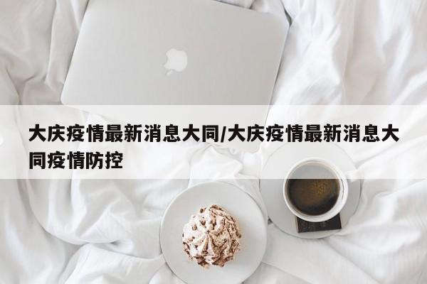 大庆疫情最新消息大同/大庆疫情最新消息大同疫情防控